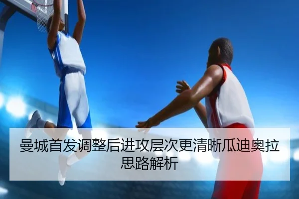 曼城首发调整后进攻层次更清晰瓜迪奥拉思路解析